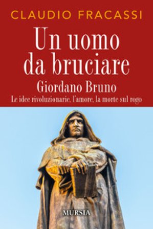 Un uomo da bruciare. Giordano Bruno, le idee rivoluzionarie, l'amore, la morte sul rogo Claudio Fracassi