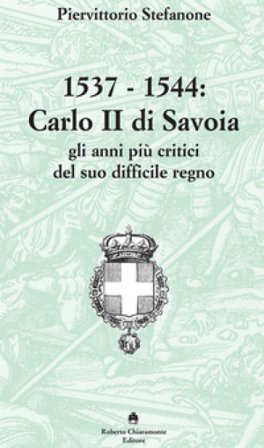 1537-1544. Carlo II di Savoia e gli anni più critici del suo difficile regno Piervittorio Stefanone