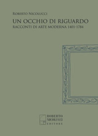 Un occhio di riguardo. Racconti di arte moderna 1401-1784. Nuova ediz. Roberto Nicolucci