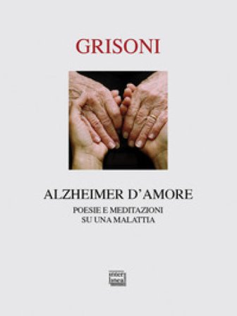 Alzheimer d'amore. Poesie e meditazioni su una malattia Franca Grisoni