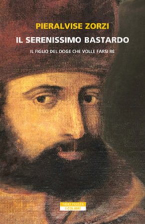 Il serenissimo bastardo. Il figlio del doge che volle farsi re Pieralvise Zorzi