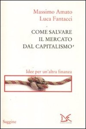 Come salvare il mercato dal capitalismo. Idee per un'altra finanza Massimo Amato