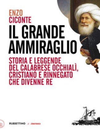 Il grande ammiraglio. Storia e leggende del calabrese Occhialì, cristiano e rinnegato che divenne re Enzo Ciconte