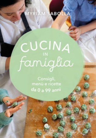Cucina in famiglia. Consigli, menù e ricette da 0 a 99 anni Myriam Sabolla