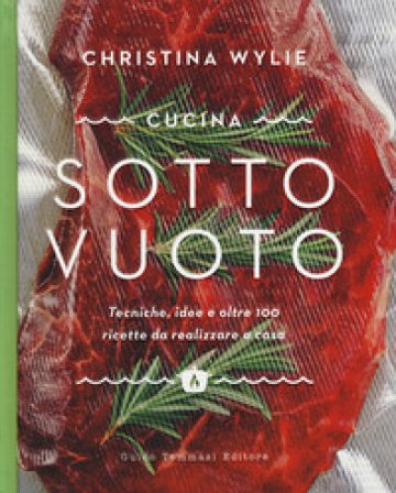 Cucina sotto vuoto. Tecniche, idee e oltre 100 ricette da realizzare a casa Christina Wylie