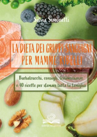 La dieta dei gruppi sanguigni per mamme ribelli. Barbatrucchi, consigli, testimonianze e 40 ricette per sfamare tutta la famiglia Silvia Simonetti