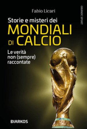 Storie e misteri dei mondiali di calcio. Le verità non (sempre) raccontate Fabio Licari