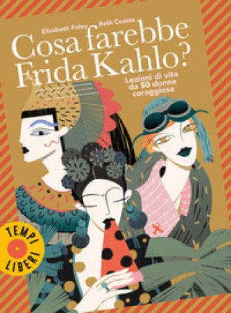 Cosa farebbe Frida Kahlo? Lezioni di vita da 50 donne coraggiose Elizabeth Foley