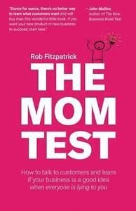 The Mom Test: How to Talk to Customers & Learn If Your Business Is a Good Idea When Everyone Is Lying to You