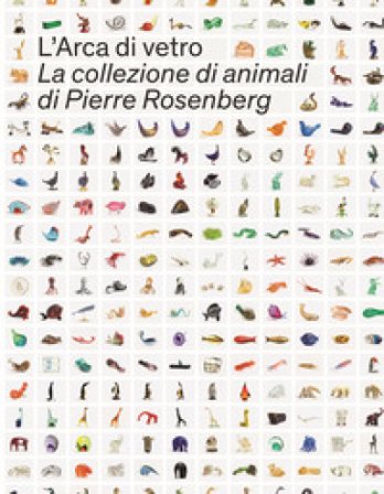 L'Arca di Vetro. La Collezione di animali di Pierre Rosenberg. Ediz. a colori
