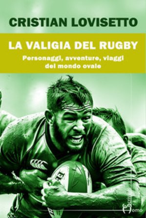 La valigia del rugby. Personaggi, avventure, viaggi del mondo ovale Cristian Lovisetto