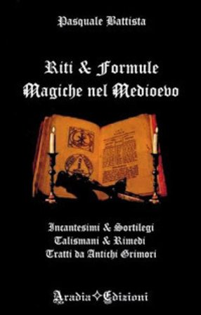 Riti e formule magiche nel medioevo. Incantesimi e sortilegi, talismani e rimedi, tratti da antichi grimori Pasquale Battista