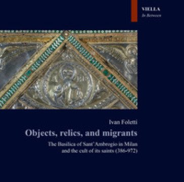 Objects, relics, and migrants. The basilica of Sant'Ambrogio in Milan and the cult of its saints (386-972) Ivan Foletti