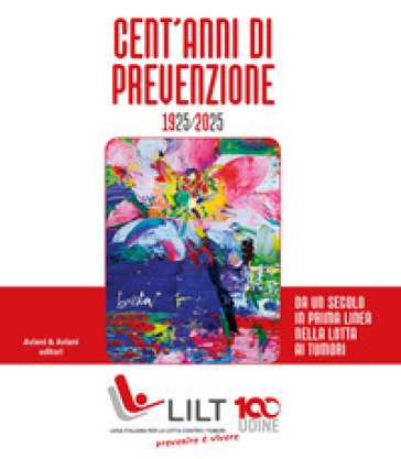 Cent'anni di prevenzione 1925-2025. Da un secolo in prima linea nella lotta contro i tumori