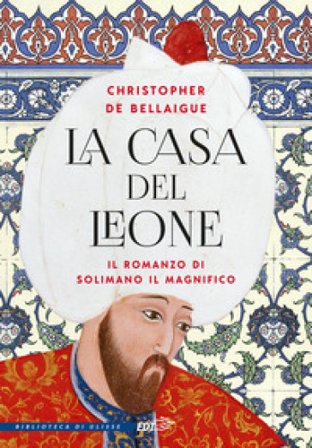 La Casa del Leone. Il romanzo di Solimano il Magnifico Christopher De Bellaigue