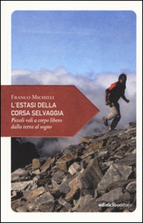 L'estasi della corsa selvaggia. Piccoli voli a corpo libero dalla terra al sogno Franco Michieli