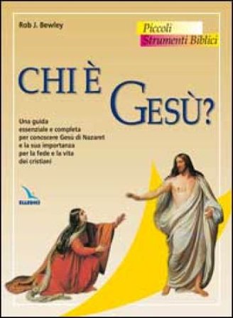 Chi è Gesù? Una guida essenziale e completa per conoscere Gesù di Nazaret e la sua importanza per la fede e la vita dei cristiani Rob Bewley