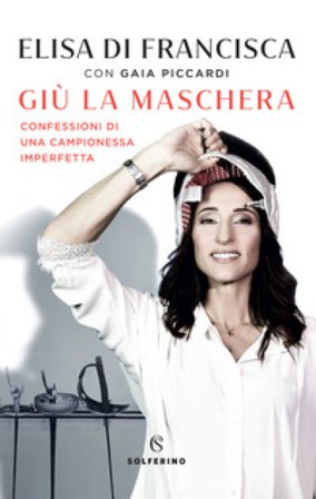 Giù la maschera. Confessioni di una campionessa imperfetta Elisa Di Francisca