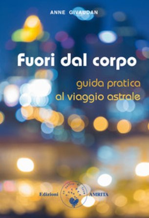 Fuori dal corpo. Guida pratica al viaggio astrale Anne Givaudan