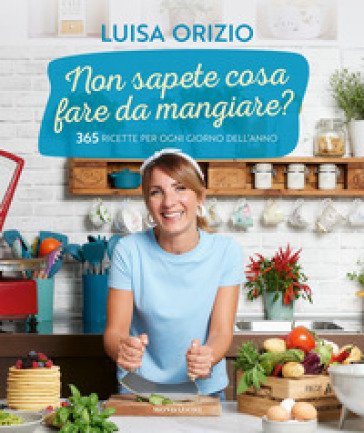 Non sapete cosa fare da mangiare? 365 ricette per ogni giorno dell'anno Luisa Orizio