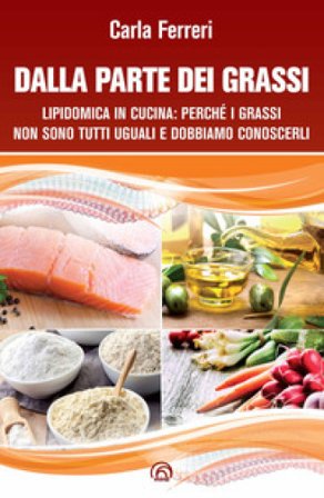 Dalla parte dei grassi. Lipidomica in cucina; perché i grassi non sono tutti uguali e dobbiamo conoscerli Carla Ferreri