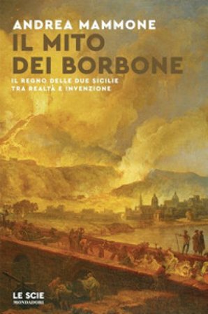 Il mito dei Borbone. Il Regno delle Due Sicilie tra realtà e invenzione Andrea Mammone