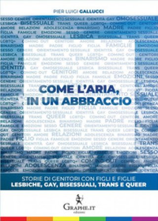 Come l'aria, in un abbraccio. Storie di genitori con figli e figlie lesbiche, gay, bisessuali, trans e queer Pier Luigi Gallucci