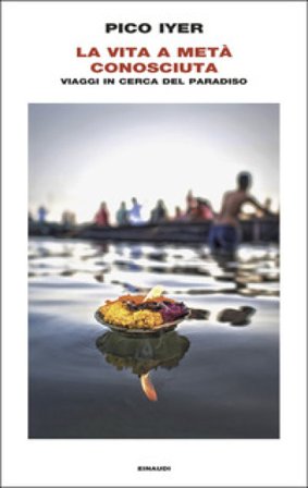 La vita a metà conosciuta. Viaggi in cerca del paradiso Pico Iyer