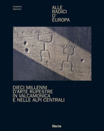 Alle radici d'Europa. Dieci millenni d'arte rupestre in Valcamonica e nelle Alpi Centrali. Ediz. illustrata Umberto Sansoni