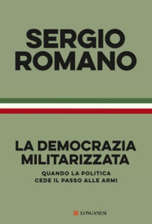 La democrazia militarizzata. Quando la politica cede il passo alle armi Sergio Romano