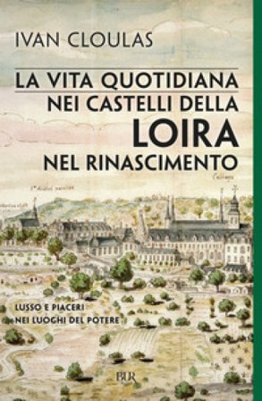 La vita quotidiana nei castelli della Loira nel Rinascimento. Lusso e piaceri nei luoghi del potere Ivan Cloulas