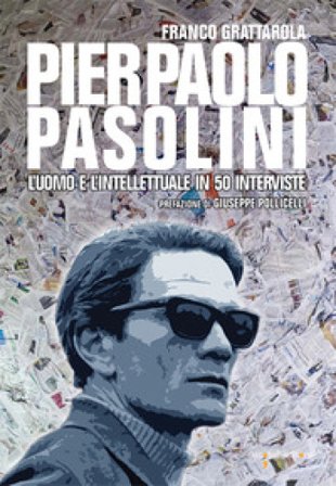 Pier Paolo Pasolini. L'uomo e l'intellettuale in 50 interviste Franco Grattarola