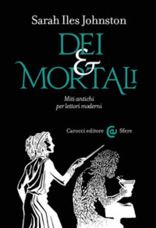 Dei e mortali. Miti antichi per lettori moderni Sarah Iles Johnston