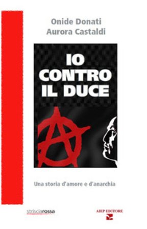 Io contro il Duce. Storia d'amore e d'anarchia Onide Donati