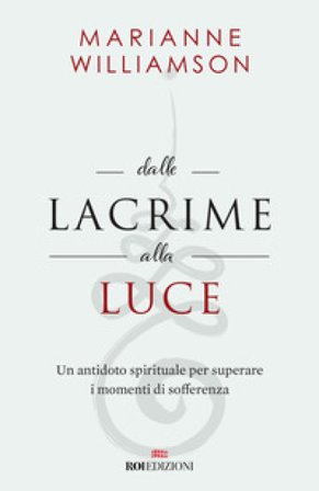 Dalle lacrime alla luce. Un antidoto spirituale per superare i momenti di sofferenza Marianne Williamson