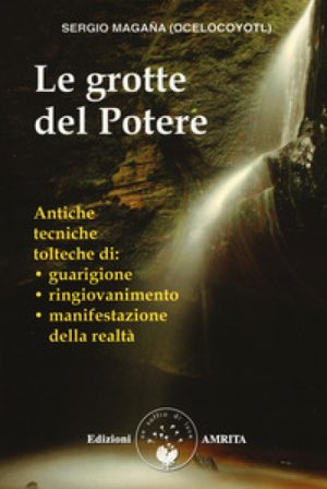 Le grotte del potere. Antiche tecniche tolteche di guarigione, ringiovanimento e manifestazione della realtà Sergio Magaña