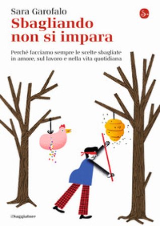 Sbagliando non si impara. Perché facciamo sempre le scelte sbagliate in amore, sul lavoro e nella vita quotidiana Sara Garofalo