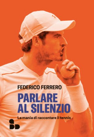 Parlare al silenzio. La mania di raccontare il tennis Federico Ferrero