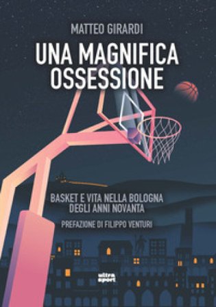 Una magnifica ossessione. Basket e vita nella Bologna degli anni novanta Matteo Girardi