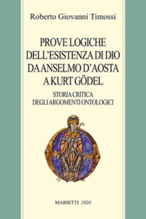 Prove logiche dell'esistenza di Dio da Anselmo d'Aosta a Kurt Gödel. Storia critica degli argomenti ontologici Roberto Giovanni Timossi