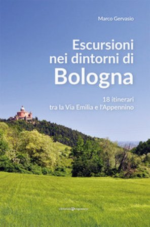 Escursioni nei dintorni di Bologna. 18 itinerari tra la Via Emilia e l'Appenino Marco Gervasio