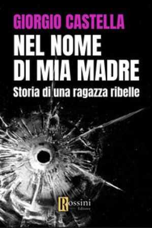 Nel nome di mia madre. Storia di una ragazza ribelle Giorgio Castella