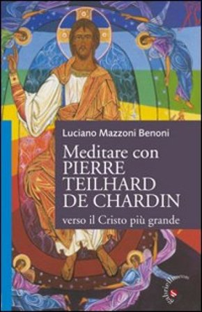Meditare con Pierre Teilhard de Chardin. Verso il Cristo più grande Luciano Mazzoni Benoni