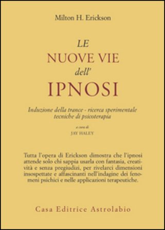 Le nuove vie dell'ipnosi. Induzione della trance. Ricerca sperimentale. Tecniche di psicoterapia Milton H. Erickson