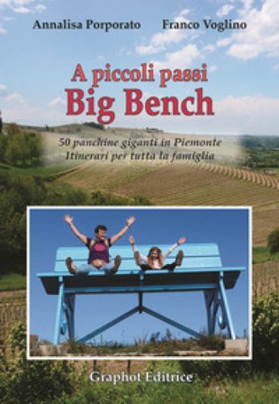 A piccoli passi Big Bench. 50 panchine giganti in Piemonte. Itinerari per tutta la famiglia Annalisa Porporato