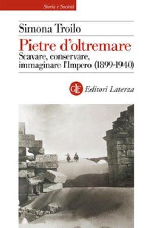Pietre d'oltremare. Scavare, conservare, immaginare l'Impero (1899-1940) Simona Troilo