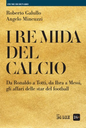 I re Mida del calcio. Da Ronaldo a Totti, da Ibra a Messi, gli affari delle star del football Roberto Galullo