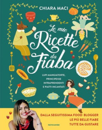 Le mie ricette da fiaba. Lupi mangiatorte, principesse intraprendenti e piatti incantati Chiara Maci