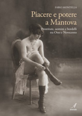 Piacere e potere a Mantova. Prostitute, uomini e bordelli tra Otto e Novecento Fabio Montella