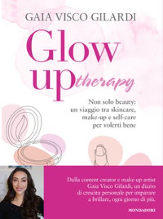 Glow up therapy. Non solo beauty: un viaggio tra skincare, make-up e self-care per volerti bene Gaia Visco Gilardi